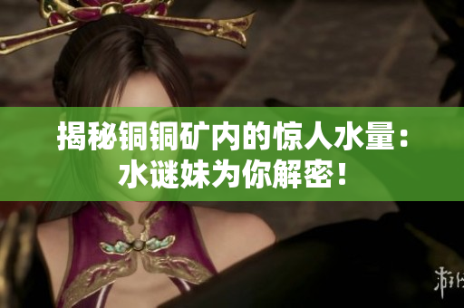 揭秘铜铜矿内的惊人水量：水谜妹为你解密！