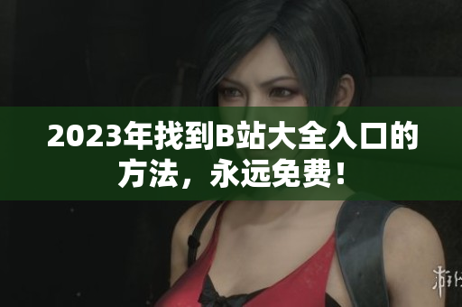 2023年找到B站大全入口的方法，永远免费！
