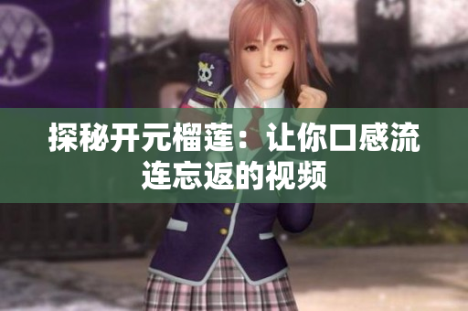 探秘开元榴莲：让你口感流连忘返的视频