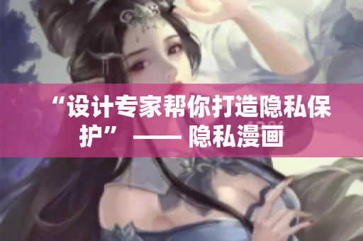 “设计专家帮你打造隐私保护” —— 隐私漫画