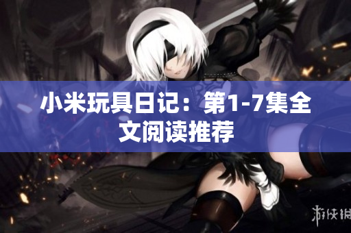 小米玩具日记：第1-7集全文阅读推荐