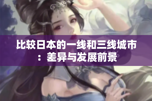 比较日本的一线和三线城市：差异与发展前景