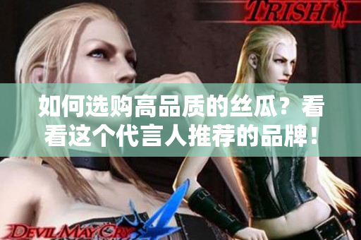 如何选购高品质的丝瓜？看看这个代言人推荐的品牌！