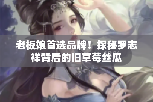 老板娘首选品牌！探秘罗志祥背后的旧草莓丝瓜