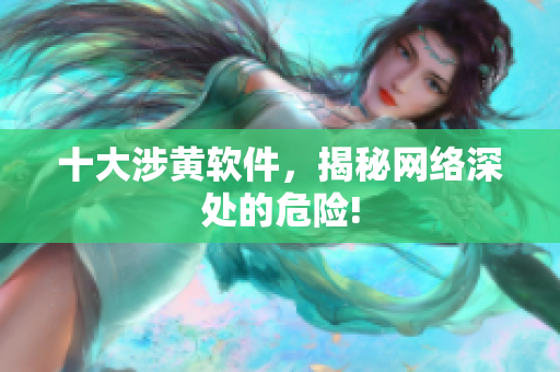 十大涉黄软件，揭秘网络深处的危险!