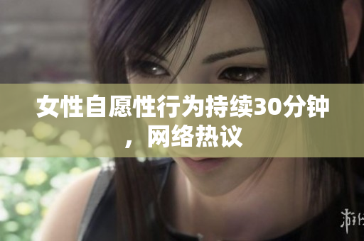 女性自愿性行为持续30分钟，网络热议