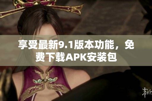 享受最新9.1版本功能，免费下载APK安装包