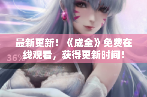 最新更新！《成全》免费在线观看，获得更新时间！