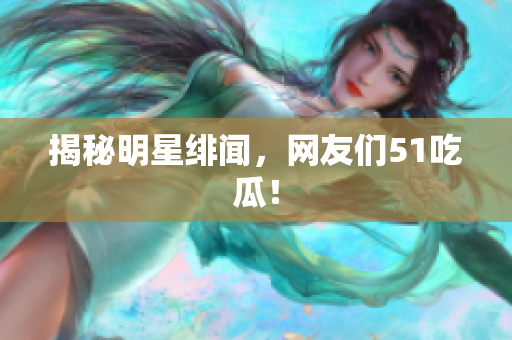 揭秘明星绯闻，网友们51吃瓜！