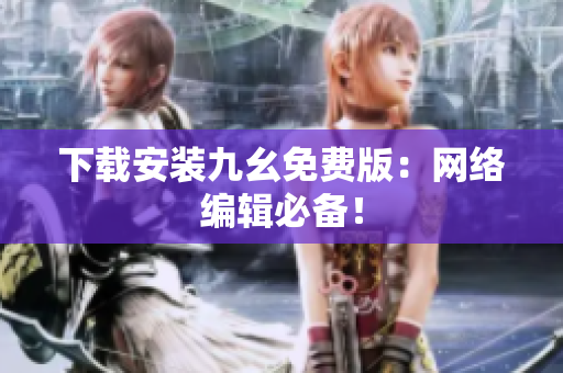 下载安装九幺免费版：网络编辑必备！