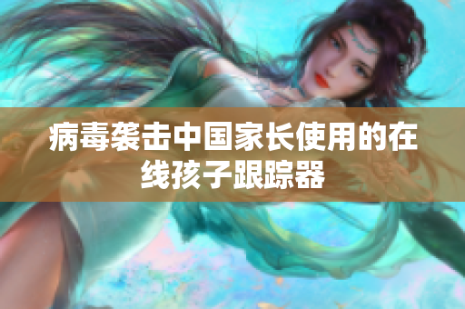 病毒袭击中国家长使用的在线孩子跟踪器