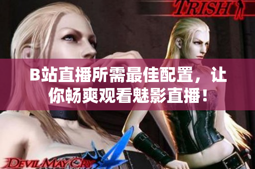 B站直播所需最佳配置，让你畅爽观看魅影直播！