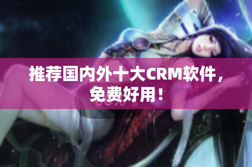 推荐国内外十大CRM软件，免费好用！