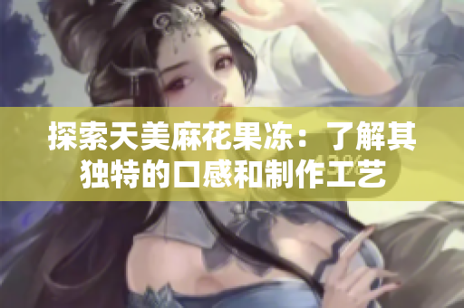 探索天美麻花果冻：了解其独特的口感和制作工艺