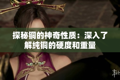 探秘铜的神奇性质：深入了解纯铜的硬度和重量