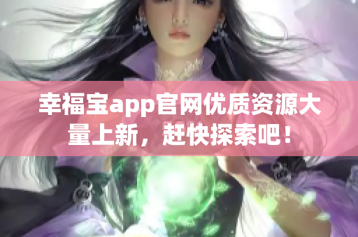 幸福宝app官网优质资源大量上新，赶快探索吧！