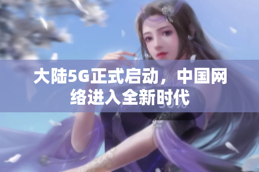 大陆5G正式启动，中国网络进入全新时代