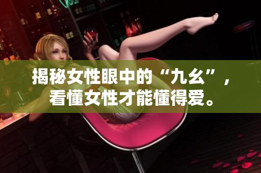 揭秘女性眼中的“九幺”，看懂女性才能懂得爱。