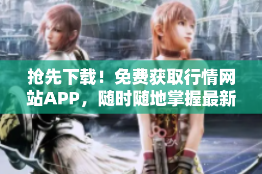 抢先下载！免费获取行情网站APP，随时随地掌握最新行情