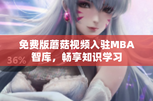 免费版蘑菇视频入驻MBA智库，畅享知识学习