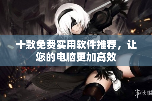 十款免费实用软件推荐，让您的电脑更加高效