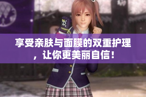 享受亲肤与面膜的双重护理，让你更美丽自信！