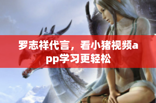 罗志祥代言，看小猪视频app学习更轻松