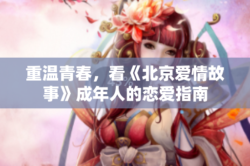 重温青春，看《北京爱情故事》成年人的恋爱指南