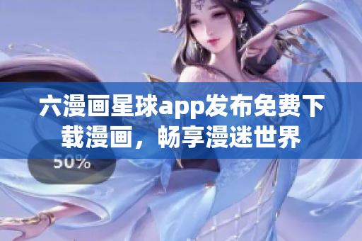 六漫画星球app发布免费下载漫画，畅享漫迷世界