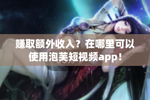 赚取额外收入？在哪里可以使用泡芙短视频app！