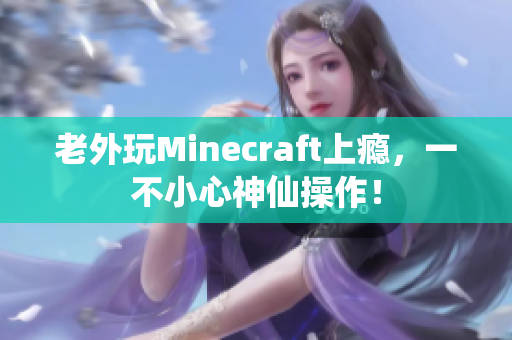 老外玩Minecraft上瘾，一不小心神仙操作！