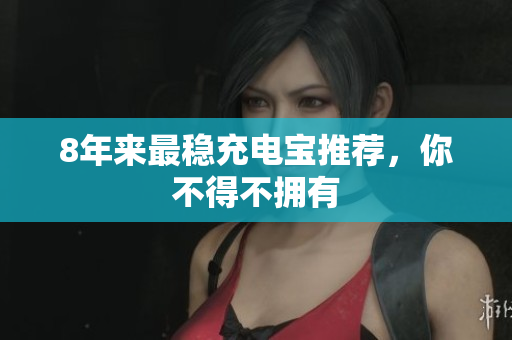 8年来最稳充电宝推荐，你不得不拥有