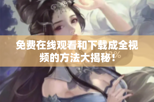 免费在线观看和下载成全视频的方法大揭秘！