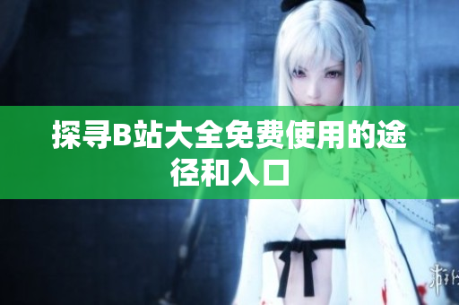 探寻B站大全免费使用的途径和入口