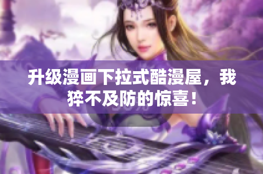 升级漫画下拉式酷漫屋，我猝不及防的惊喜！