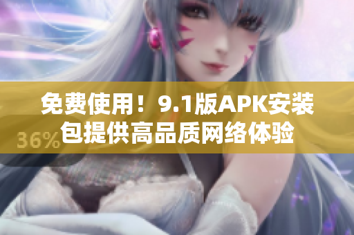 免费使用！9.1版APK安装包提供高品质网络体验