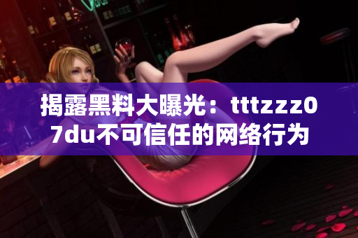 揭露黑料大曝光：tttzzz07du不可信任的网络行为