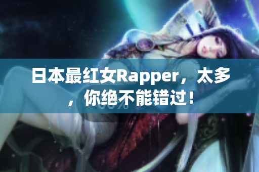日本最红女Rapper，太多，你绝不能错过！