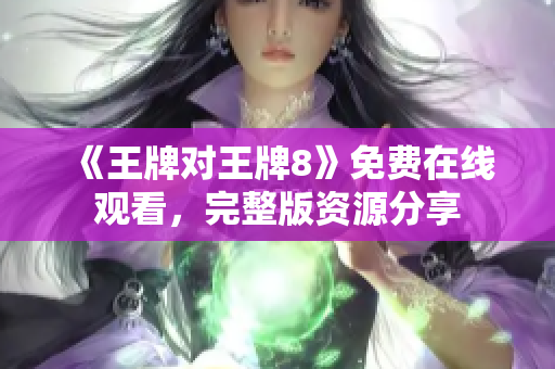 《王牌对王牌8》免费在线观看，完整版资源分享