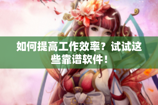 如何提高工作效率？试试这些靠谱软件！