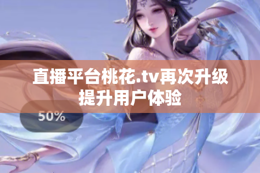 直播平台桃花.tv再次升级提升用户体验