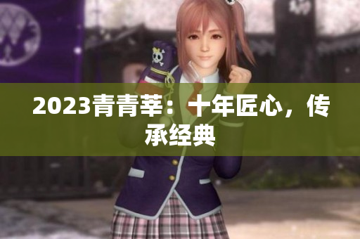 2023青青莘：十年匠心，传承经典