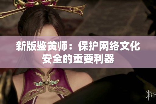 新版鉴黄师：保护网络文化安全的重要利器