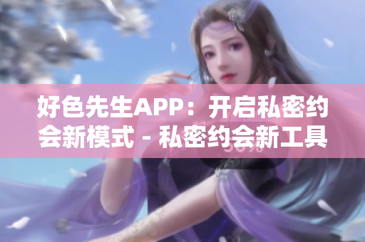 好色先生APP：开启私密约会新模式 - 私密约会新工具：好色先生APP