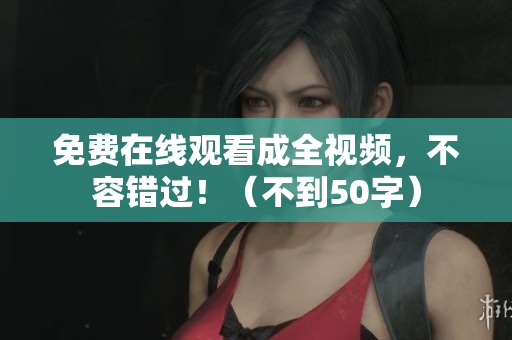免费在线观看成全视频，不容错过！（不到50字）