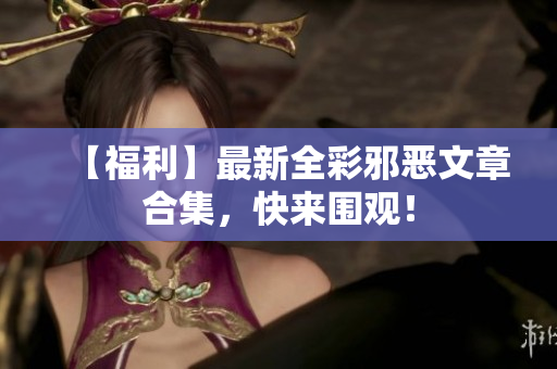 【福利】最新全彩邪恶文章合集，快来围观！