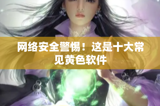 网络安全警惕！这是十大常见黄色软件
