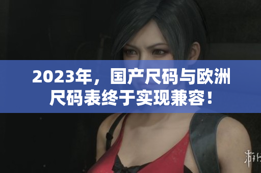 2023年，国产尺码与欧洲尺码表终于实现兼容！