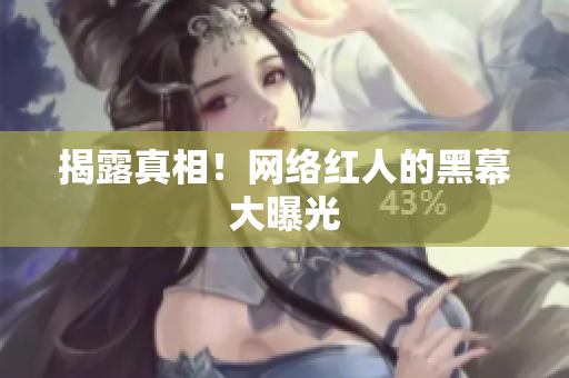 揭露真相！网络红人的黑幕大曝光