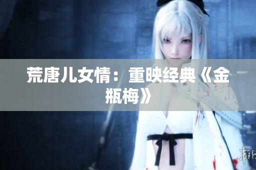 荒唐儿女情：重映经典《金瓶梅》